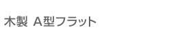 木製 Ａ型フラット
